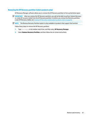 Page 77Removing the HP Recovery partition (select products only)
HPRecoveryManagersoftwareallowsyoutoremovetheHPRecoverypartitiontofreeupharddrivespace.
IMPORTANT:AfteryouremovetheHPRecoverypartition,youwillnotbeabletoperformSystemRecovery
orcreateHPrecoverymediafromtheHPRecoverypartition.SobeforeyouremovetheRecoverypartition, createHPRecoverymedia;see
CreatingHPRecoverymedia(selectproductsonly)onpage62....