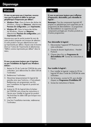 Page 13
13
MacWindows
Pour désinstaller le logiciel :
Déconnectez l’appareil HP Photosmart de 
votre ordinateur.
Ouvrez le dossier Applications : Hewlett-
Packard.
Cliquez deux fois sur Programme de 
désinstallation HP
. Suivez les instructions à 
l’écran.
1.
2.
3.
Pour installer le logiciel :
Pour installer le logiciel, insérez le CD du 
logiciel HP dans l’unité de CD-ROM de votre 
ordinateur.
Sur le bureau, ouvrez le CD, puis double-
cliquez sur Programme d’installation HP.
Suivez les instructions à l’écran....