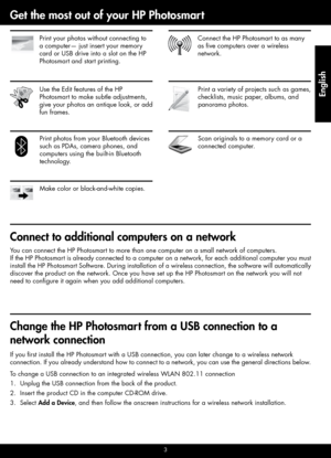 Page 3
3
Connect to additional computers on a network
You can connect the HP Photosmart to more than one computer on a small network of computers.  
If the HP Photosmart is already connected to a computer on a network, for each additional computer you must 
install the HP Photosmart Software. During installation of a wireless connection, the software will automatically 
discover the product on the network. Once you have set up the HP Photosm\
art on the network you will not 
need to configure it again when you...