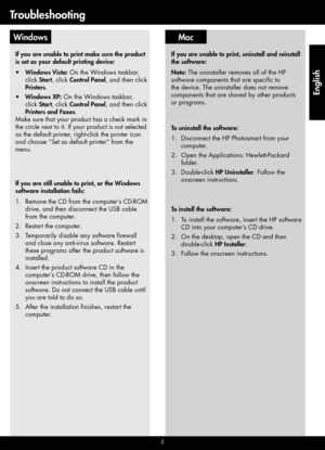 Page 5
5
MacWindows
To uninstall the software:
Disconnect the HP Photosmart from your 
computer.
Open the Applications: Hewlett-Packard 
folder.
Double-click HP Uninstaller. Follow the 
onscreen instructions.
1.
2.
3.
To install the software:
To install the software, insert the HP software 
CD into your computer’s CD drive.
On the desktop, open the CD and then 
double-click HP Installer.
Follow the onscreen instructions.
1.
2.
3.
If you are unable to print, uninstall and reinstall 
the software:
Note: The...