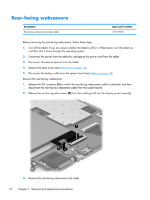 Page 24Rear-facing webcamera
DescriptionSpare part number
Rear-facing webcamera (includes cable) 773139-001
Before removing the rear-facing webcamera, follow these steps:
1.Turn off the tablet. If you are unsure whether the tablet is off or in Hibernation, turn the tablet on,
and then shut it down through the operating system.
2.Disconnect the power from the tablet by unplugging the power cord from the tablet.
3.Disconnect all external devices from the tablet.
4.Remove the back cover (see 
Back cover on page...
