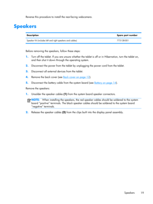 Page 25Reverse this procedure to install the rear-facing webcamera.
Speakers
DescriptionSpare part number
Speaker Kit (includes left and right speakers and cables) 773138-001
Before removing the speakers, follow these steps:
1.Turn off the tablet. If you are unsure whether the tablet is off or in Hibernation, turn the tablet on,
and then shut it down through the operating system.
2.Disconnect the power from the tablet by unplugging the power cord from the tablet.
3.Disconnect all external devices from the...