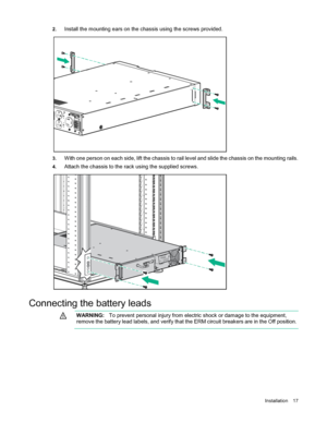 Page 17 
Installation  17  
2.
 
Install the mounting ears on the chassis using the screws provided.  
 
3. With one person on each side, lift the chassis to rail level and slide the chassis on the mounting rails.  
4. Attach the chassis to the rack using the supplied screws.  
 
 
Connecting the battery leads    
  WARNING:
  To prevent personal injury from electric shock or damage to the equipment, 
remove  the battery lead labels, and verify that the ERM circuit breakers are in the Off position.  