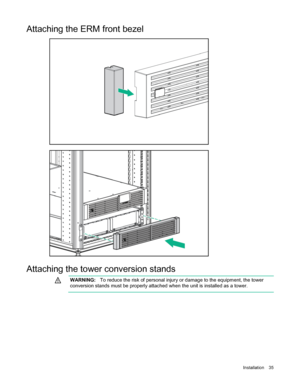 Page 35 
Installation  35  
Attaching the ERM front bezel  
 
 
 
Attaching the tower conversion stands    
  WARNING:
  To reduce the risk of personal injury or damage to the equipment, the tower 
conversion stands must be properly attached when the unit is installed as a tower.  
   
