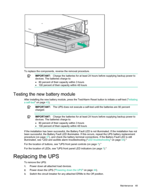 Page 48M

aintenance  48 
T

o  replace the components, reverse the removal procedure.  
I
 M PORT ANT :
  Charge the batteries for at least 24 hours before supplying backup power to 
devices. The batteries charge to:  
• 80 percent of their capacity within 3 hours
• 100 percent of their capacity within 48 hours
Testing the new battery module  
After installing the new battery module, press the Test/Alarm Reset button to initiate a self -test  (" Initiating 
a self -test " on page  43). 
I
 M PORT ANT...