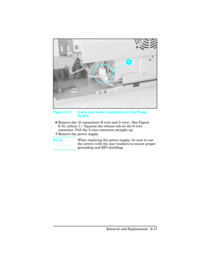 Page 1716Remove the (2) connectors (6 wire and 3 wire). (See Figure
6-15, callout 1.)  Squeeze the release tab on the 6-wire
connector. Pull the 3-wire connector straight up.
7Remove the power supply.
Note When replacing the power supply, be sure to use
the screws with the star washers to ensure proper
grounding and RFI shielding.
Figure 6-15 6-wire and 3-wire Connectors for the Power
Supply
Removal and Replacement  6-17 