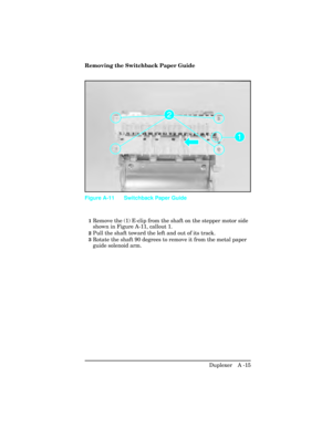 Page 371Removing the Switchback Paper Guide
1Remove the (1) E-clip from the shaft on the stepper motor side
shown in Figure A-11, callout 1.
2Pull the shaft toward the left and out of its track.
3Rotate the shaft 90 degrees to remove it from the metal paper
guide solenoid arm.
Figure A-11 Switchback Paper Guide
Duplexer   A -15 