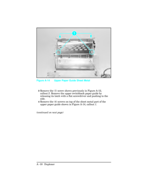 Page 3743Remove the (1) screw shown previously in Figure A-12,
callout 2. Remove the upper switchback paper guide by
releasing its latch with a flat screwdriver and pushing to the
side. 
4Remove the (4) screws on top of the sheet metal part of the
upper paper guide shown in Figure A-14, callout  1.
(continued on next page)
Figure A-14 Upper Paper Guide Sheet Metal
A -18  Duplexer  