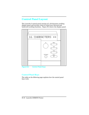 Page 404Control Panel Layout
The LaserJet 5 control panel consists of a 16-character scrolling
display panel and six keys, three of which have forward and
backward scrolling functions.  Figure B-2 shows the display panel.
Control Panel Keys
The table on the following page explains how the control panel
keys work.
Figure B-2 Control Panel Keys
B-10 LaserJet 5/5M/5N Printer 