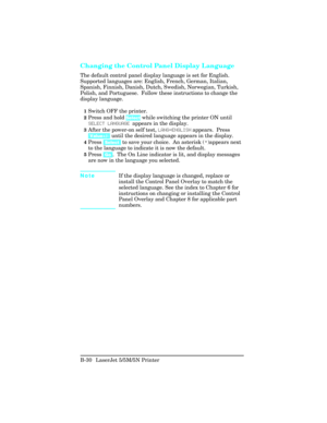 Page 424Changing the Control Panel Display Language
The default control panel display language is set for English.
Supported languages are: English, French, German, Italian,
Spanish, Finnish, Danish, Dutch, Swedish, Norwegian, Turkish,
Polish, and Portuguese.  Follow these instructions to change the
display language.  
1Switch OFF the printer.
2Press and hold Select while switching the printer ON until
SELE\fT LANGUAGE  appears in the display.
3After the power-on self test,  LANG=ENGLISH appears.  Press...