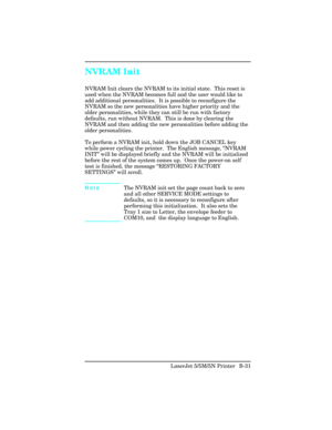 Page 425NVRAM Init
NVRAM Init clears the NVRAM to its initial state.  This reset is
used when the NVRAM becomes full and the user would like to
add additional personalities.  It is possible to reconfigure the
NVRAM so the new personalities have higher priority and the
older personalities, while they can still be run with factory
defaults, run without NVRAM.  This is done by clearing the
NVRAM and then adding the new personalities before adding the
older personalities.
To perform a NVRAM init, hold down the JOB...