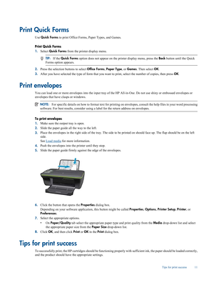 Page 13
Print Quick Forms
Use Quick Forms  to print Office Forms,  Paper Types, and Games.
Print Quick Forms
1. Select  Quick Forms  from the printer display menu.
TIP:If the  Quick Forms  option does not appear on the printer display menu, press the  Back button until the Quick
Forms option appears.
2. Press the selection buttons to select  Office Forms, Paper Type , or Games . Then select  OK.
3. After you have selected the type of  form that you want to print, select the number of copies, then press  OK....