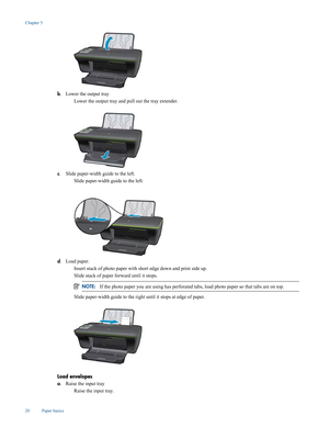 Page 22
b. Lower the output tray

Lower the output tray and pull out the tray extender.
c
. Slide paper-width guide to the left.

Slide paper-width guide to the left.
d
. Load paper.

Insert stack of photo paper with short
 edge down and print side up.
 Slide stack of paper forw
ard until it stops.
NOTE:If the photo paper you are using has perforated tabs , load photo paper so that tabs are on top.
Slide paper-width guide to the right
 until it stops at edge of paper.
Load envelopes
a. Raise the input...