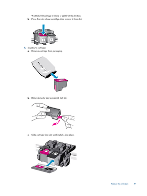 Page 31
Wait for print carriage to move to center of the product.
b . Press down to release cartridge
, then remove it from slot.
4.Insert new cartridge.
a
. Remove cartridge from packaging.
b
. Remove plastic tape using pink pull tab.
c
. Slide cartridge into slot un
til it clicks into place.
Replace the cartridges 29 