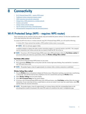 Page 33
8 Connectivity
•Wi-Fi Protected Setup (WPS – requires WPS router)
•
Traditional wireless c onnection (requires router)
•
USB Connection (non-network connection)
•
Change from a USB connecti on to a wireless network
•
Connect a new printer
•
Change wireless  network settings
•
Tips for setting up an d using a networked printer
•
Advanced printer management  tools (for networked printers)
Wi-Fi Protected Setup (WPS – requires WPS router)
These instructions are for customer s who have already setup and...