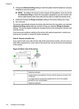 Page 116
3.Change the  Distinctive Ring  setting to match the pattern that the telephone company
assigned to your fax number.
NOTE: By default, the device is set to answer all ring patterns. If you do not set
the  Distinctive Ring  to match the ring pattern assi gned to your fax number, the
device might answer both voice calls and fax calls or it might not answer at all.
4. (Optional) Change the  Rings to Answer setting to the lowest  setting (two rings).
5. Run a fax test.
The device automatically answers...