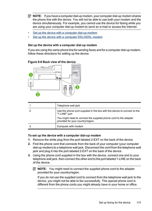 Page 119
NOTE:If you have a computer dial-up modem, your computer dial-up modem shares
the phone line with the device. You will not be able to use both your modem and the
device simultaneously. For example, you cannot use the device for faxing while you
are using your computer dial-up modem to send an e-mail or access the Internet.
•Set up the device with a computer dial-up modem
•
Set up the device with a computer DSL/ADSL modem
Set up the device with a computer dial-up modem
If you are using the same phone...