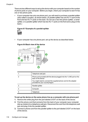 Page 122
There are two different ways to set up the device with your computer based on the number
of phone ports on your computer. Before you begin, check your computer to see if it has
one or two phone ports.
• If your computer has only one phone port, you will need to purchase a parallel splitter(also called a coupler), as shown below. (A parallel splitter has one RJ-11 port on the
front and two RJ-11 ports on the back. Do not use a two-line phone splitter, a serial
splitter, or a parallel splitter which has...