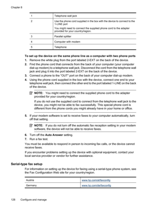 Page 132
1Telephone wall jack
2Use the phone cord supplied in the box with the device to connect to the
1-LINE port
You might need to connect the supplied phone cord to the adapter
provided for your country/region.
3Parallel splitter
4Computer with modem
5Telephone
To set up the device on the same phone line as a computer with two phone ports
1.Remove the white plug from the port labeled 2-EXT on the back of the device.
2. Find the phone cord that connects from the back of your computer (your computer
dial-up...