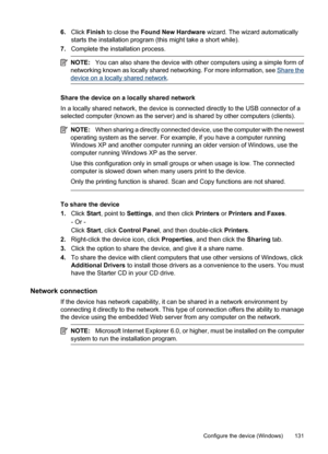 Page 135
6.Click  Finish  to close the  Found New Hardware  wizard. The wizard automatically
starts the installation program (this might take a short while).
7. Complete the installation process.
NOTE: You can also share the device with other computers using a simple form of
networking known as locally shared networking. For more information, see 
Share the
device on a  locally shared network .
Share the device on a locally shared network
In a locally shared network, the device is connected directly to the USB...