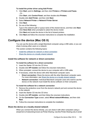 Page 137
To install the printer driver using Add Printer
1.Click  Start, point to  Settings, and then click  Printers or Printers and Faxes .
- Or -
Click  Start, click  Control Panel , and then double-click  Printers.
2. Double-click  Add Printer, and then click  Next.
3. Select  Network Printer  or Network Printer Server .
4. Click  Next.
5. Do one of the following:
Type in the network path or queue name of the shared device, and then click  Next.
Click  Have Disk  when prompted to select the device model....