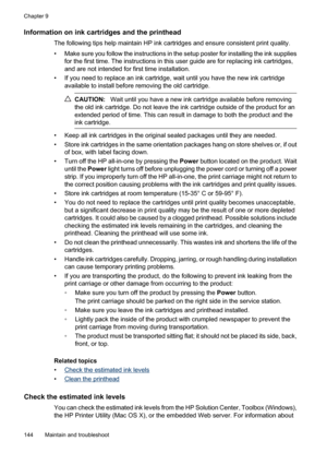 Page 148
Information on ink cartridges and the printhead
The following tips help maintain HP ink cartridges and ensure consistent print quality.
• Make sure you follow the instructions in the setup poster for installing the ink suppliesfor the first time. The instructions in this user guide are for replacing ink cartridges,
and are not intended for first time installation.
• If you need to replace an ink cartridge, wait until you have the new ink cartridge available to install before removing the old cartridge....