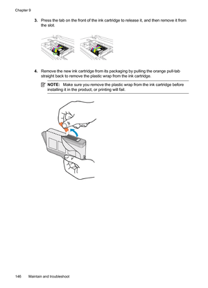 Page 150
3.Press the tab on the front of the ink cartridge to release it, and then remove it from
the slot.
4.Remove the new ink cartridge from its packaging by pulling the orange pull-tab
straight back to remove  the plastic wrap from the ink cartridge.
NOTE:Make sure you remove the plastic wrap from the ink cartridge before
installing it in the product, or printing will fail.
Chapter 9
146 Maintain and troubleshoot 