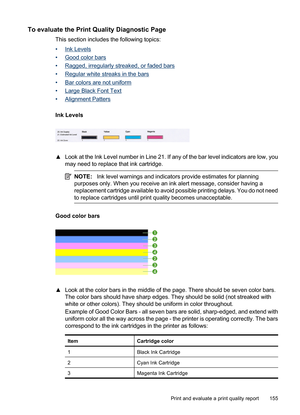 Page 159
To evaluate the Print Quality Diagnostic Page
This section includes the following topics:
•
Ink Levels
•
Good color bars
•
Ragged, irregularly streaked, or faded bars
•
Regular white streaks in the bars
•
Bar colors are not uniform
•
Large Black Font Text
•
Alignment Patters
Ink Levels
▲ Look at the Ink Level number in Line 21. If any of the bar level indicators are low, you
may need to replace that ink cartridge.
NOTE: Ink level warnings and indicators provide estimates for planning
purposes only. When...