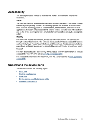 Page 17
Accessibility
The device provides a number of features that make it accessible for people with
disabilities.
Visual
The device software is accessible for users with visual impairments or low vision through
the use of your operating systems accessibility options and features. It also supports
most assistive technology such as screen readers, Braille readers, and voice-to-text
applications. For users who are color blind, colored buttons and tabs used in the software
and on the device control panel have...