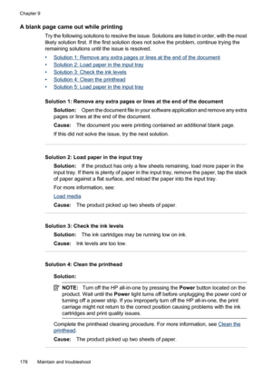 Page 182
A blank page came out while printing
Try the following solutions to resolve the issue. Solutions are listed in order, with the most
likely solution first. If the first solution does not solve the problem, continue trying the
remaining solutions until the issue is resolved.
•
Solution 1: Remove any extra pages or lines at the end of the document
•
Solution 2: Load paper in the input tray
•
Solution 3: Che ck the ink levels
•
Solution 4: Clean the printhead
•
Solution 5: Load paper in the input tray...