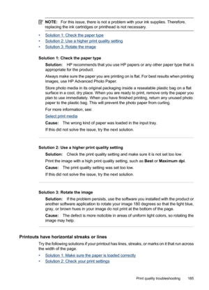 Page 189
NOTE:For this issue, there is not a problem with your ink supplies. Therefore,
replacing the ink cartridges or printhead is not necessary.
•Solution 1: Check the paper type
•
Solution 2: Use a higher print quality setting
•
Solution 3: Rotate the image
Solution 1: Check the paper type Solution: HP recommends that you use HP papers or any other paper type that is
appropriate for the product.
Always make sure the paper you are printing on is flat. For best results when printing
images, use HP Advanced...