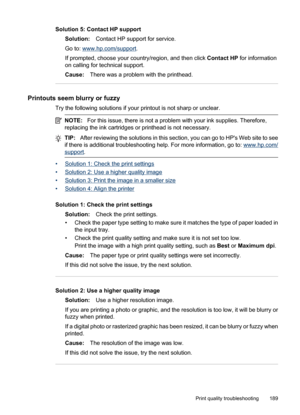 Page 193
Solution 5: Contact HP supportSolution: Contact HP support for service.
Go to: 
www.hp.com/support .
If prompted, choose your country/region, and then click  Contact HP for information
on calling for technical support.
Cause: There was a problem with the printhead.
Printouts seem blurry or fuzzy
Try the following solutions if your printout is not sharp or unclear.
NOTE:For this issue, there is not a problem with your ink supplies. Therefore,
replacing the ink cartridges or printhead is not necessary....