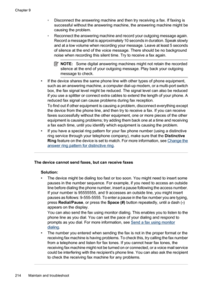 Page 218
◦Disconnect the answering machine and then try receiving a fax. If faxing is
successful without the answering machine, the answering machine might be
causing the problem.
◦ Reconnect the answering machine and record your outgoing message again.
Record a message that is approximately 10 seconds in duration. Speak slowly
and at a low volume when recording your message. Leave at least 5 seconds
of silence at the end of the voice message. There should be no background
noise when recording this silent time....