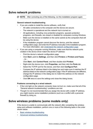 Page 221
Solve network problems
NOTE:After correcting any of the following, run the installation program again.
General network troubleshooting
• If you are unable to install the device software, verify that:
◦All cable connections to the computer and the device are secure.
◦ The network is operational and the network hub is turned on.
◦ All applications, including virus prot ection programs, spyware protection
programs, and firewalls, are closed or disabled for computers running Windows.
◦ Make sure the device...