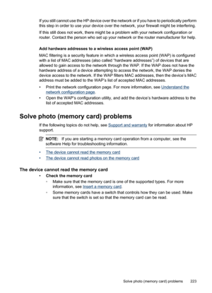 Page 227
If you still cannot use the HP device over the network or if you have to periodically perform
this step in order to use your device over the network, your firewall might be interfering.
If this still does not work, there might be a problem with your network configuration or
router. Contact the person who set up your network or the router manufacturer for help.
Add hardware addresses to a wireless access point (WAP)
MAC filtering is a security feature in whic h a wireless access point (WAP) is...