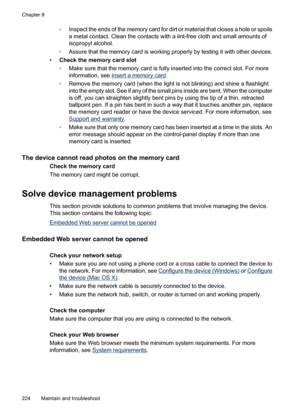 Page 228
◦Inspect the ends of the memory card for dirt or material that closes a hole or spoils
a metal contact. Clean the contacts with a lint-free cloth and small amounts of
isopropyl alcohol.
◦ Assure that the memory card is working properly by testing it with other devices.
• Check the memory card slot
◦Make sure that the memory card is full y inserted into the correct slot. For more
information, see 
Insert a memory card .
◦ Remove the memory card (when the light is not blinking) and shine a flashlight
into...