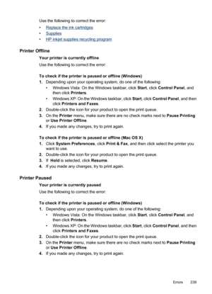 Page 243
Use the following to correct the error:
•
Replace the ink cartridges
•
Supplies
•
HP inkjet supplie s recycling program
Printer Offline
Your printer is currently offline
Use the following to correct the error:
To check if the printer is paused or offline (Windows)
1. Depending upon your operating system, do one of the following:
• Windows Vista: On th e Windows taskbar, click Start, click  Control Panel , and
then click  Printers.
• Windows XP: On the  Windows taskbar, click Start, click  Control Panel...