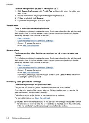 Page 244
To check if the printer is paused or offline (Mac OS X)
1.Click  System Preferences , click Print & Fax , and then click sele ct the printer you
want to use.
2. Double-click the icon for your product to open the print queue.
3. If  Hold  is selected, click  Resume.
4. If you made any changes, try to print again.
Sensor issue
There is a problem with sensing ink levels
Try the following solutions to resolve the issue. Solutions are listed in order, with the most
likely solution first. If the first...