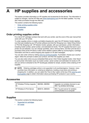 Page 246
A HP supplies and accessories
This section provides information on HP supplies and accessories for the device. The information is
subject to changes, visit the HP Web site (www.hpshopping.com ) for the latest updates. You may
also make purchases through the Web site.
This section contains the following topics:
•
Order printing supplies online
•
Accessories
•
Supplies
Order printing supplies online
For a list of HP cartridge numbers  that work with your printer, see the cover of the user manual that
came...