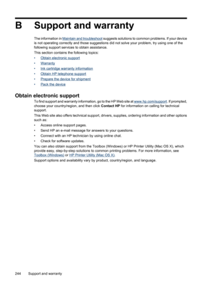 Page 248
B Support and warranty
The information in Maintain and troubleshoot suggests solutions to common problems. If your device
is not operating correctly and those suggestions di d not solve your problem, try using one of the
following support services to obtain assistance.
This section contains the following topics:
•
Obtain electronic support
•
Warranty
•
Ink cartridge warranty information
•
Obtain HP telephone support
•
Prepare the device for shipment
•
Pack the device
Obtain electronic support
To find...