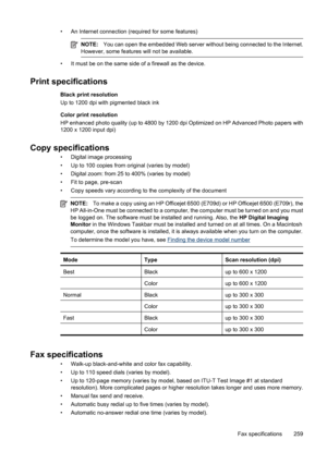 Page 263
• An Internet connection (required for some features)
NOTE:You can open the embedded Web server wit hout being connected to the Internet.
However, some features will not be available.
• It must be on the same side of a firewall as the device.
Print specifications
Black print resolution
Up to 1200 dpi with pigmented black ink
Color print resolution
HP enhanced photo quality (up to 4800 by 1200 dpi  Optimized on HP Advanced Photo papers with
1200 x 1200 input dpi)
Copy specifications
• Digital image...