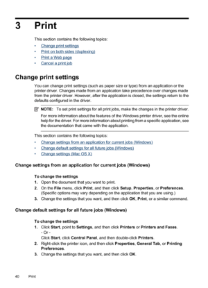 Page 44
3Print
This section contains the following topics:
•
Change print settings
•
Print on both sides (duplexing)
•
Print a Web page
•
Cancel a print job
Change print settings
You can change print settings (such as paper size or type) from an application or the
printer driver. Changes made from an application take precedence over changes made
from the printer driver. However, after the application is closed, the settings return to the
defaults configured in the driver.
NOTE: To set print settings for all...