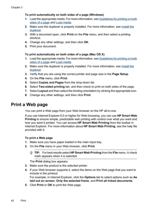 Page 46
To print automatically on both sides of a page (Windows)
1.Load the appropriate media. For more information, see 
Guidelines for printing on both
sides of a page  and Load media.
2. Make sure the duplexer is properly installed. For more information, see 
Install the
duplexer .
3. With a document open, click  Print on the  File menu, and then select a printing
shortcut.
4. Change any other settings, and then click  OK.
5. Print your document.
To print automatically on both sides of a page (Mac OS X)
1....
