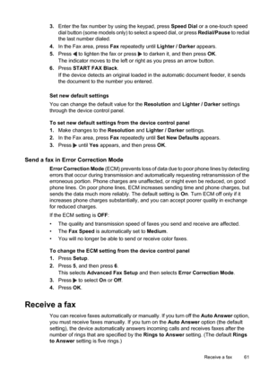 Page 65
3.Enter the fax number by using the keypad, press  Speed Dial or a one-touch speed
dial button (some models only) to select a speed dial, or press  Redial/Pause to redial
the last number dialed.
4. In the Fax area, press  Fax repeatedly until  Lighter / Darker  appears.
5. Press 
 to lighten the fax or press  to darken it, and then press  OK.
The indicator moves to the left or right as you press an arrow button.
6. Press  START FAX Black .
If the device detects an original loaded in the automatic...