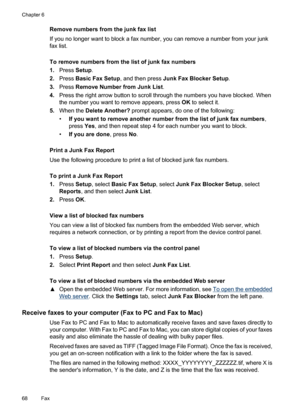 Page 72
Remove numbers from the junk fax list
If you no longer want to block a fax number, you can remove a number from your junk
fax list.
To remove numbers from the list of junk fax numbers
1.Press  Setup.
2. Press  Basic Fax Setup , and then press Junk Fax Blocker Setup .
3. Press  Remove Number from Junk List .
4. Press the right arrow button to scroll through the numbers you have blocked. When
the number you want to remove appears, press  OK to select it.
5. When the  Delete Another?  prompt appears, do...