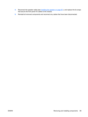 Page 1014.Reconnect the speaker cable (see Installing the speaker on page 82 ), and replace the tie wraps
that secure the front panel I/O cables to the chassis.
5.Reinstall all removed components and reconnect any cables that have been disconnected.
ENWW Removing and installing components 89 