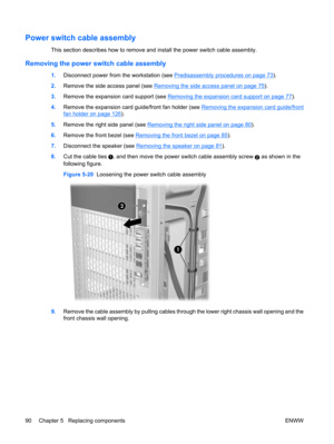 Page 102Power switch cable assembly
This section describes how to remove and install the power switch cable assembly.
Removing the power switch cable assembly
1.Disconnect power from the workstation (see Predisassembly procedures on page 73).
2.Remove the side access panel (see 
Removing the side access panel on page 75).
3.Remove the expansion card support (see 
Removing the expansion card support on page 77).
4.Remove the expansion card guide/front fan holder (see 
Removing the expansion card guide/front
fan...