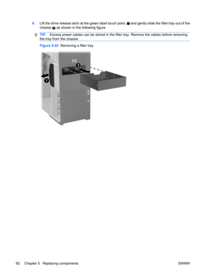 Page 1044.Lift the drive release latch at the green label touch point,  and gently slide the filler tray out of the
chassis 
2 as shown in the following figure.
TIP:Excess power cables can be stored in the filler tray. Remove the cables before removing
the tray from the chassis.
Figure 5-22  Removing a filler tray
92 Chapter 5   Replacing components ENWW 