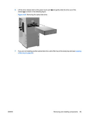 Page 1076.Lift the drive release latch at the green touch point  and gently slide the drive out of the
chassis 
2 as shown in the following figure.
Figure 5-25  Removing the optical disk drive
7.If you are not installing another optical disk drive, add a filler tray to the empty bay slot (see Installing
a filler tray on page 93).
ENWW Removing and installing components 95 