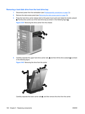 Page 118Removing a hard disk drive from the hard drive bay
1.Disconnect power from the workstation (see Predisassembly procedures on page 73).
2.Remove the side access panel (see 
Removing the side access panel on page 75).
3.Press the hard drive carrier release latch at the green touch point and rotate the handle outward
. Pull the drive carrier out of the hard drive bay as shown in the following figure 2.
Figure 5-39  Removing the drive carrier from the chassis
4.Carefully separate the upper hard drive carrier...